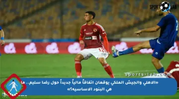 «الأهلي والجيش الملكي يوقعان اتفاقاً مالياً جديداً حول رضا سليم.. ما هي البنود الأساسية؟»